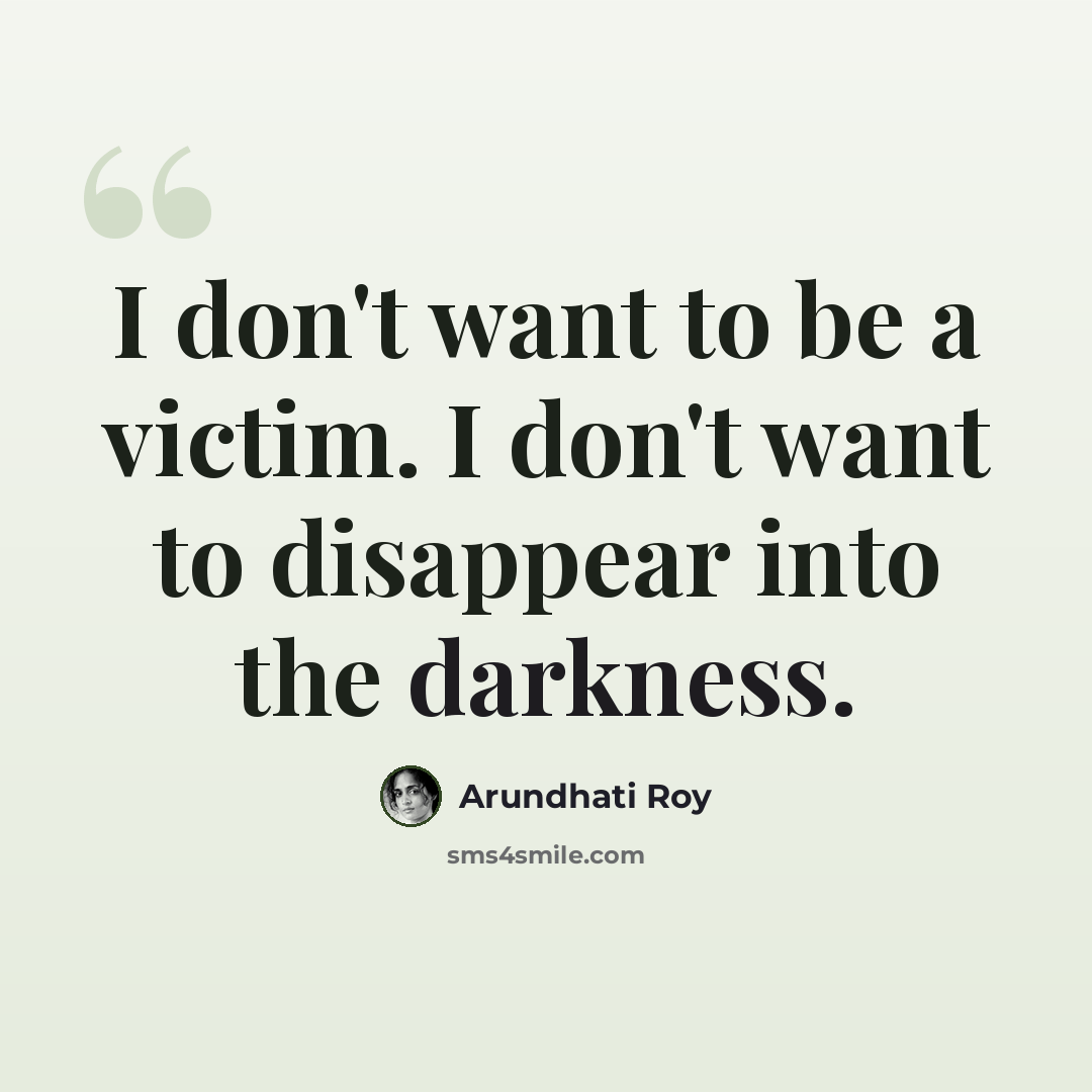 “I don't want to be a victim. I don't want to disappear into the darkness.” quote by Arundhati Roy