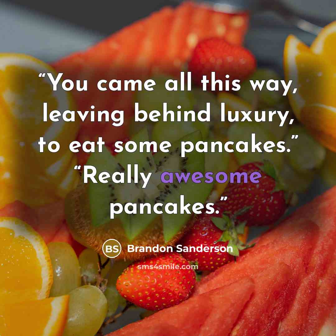 “You came all this way, leaving behind luxury, to eat some pancakes.” “Really awesome pancakes.” quote by Brandon Sanderson