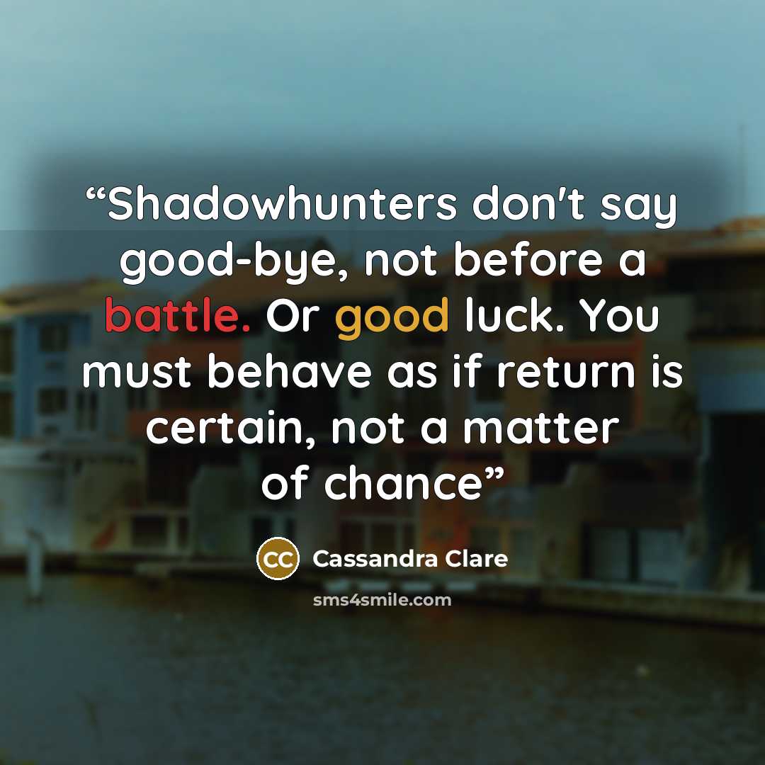 “Shadowhunters don't say good-bye, not before a battle. Or good luck. You must behave as if return is certain, not a matter of chance” quote by Cassandra Clare