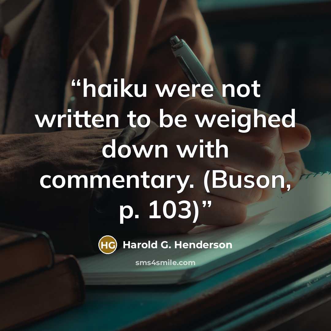 “haiku were not written to be weighed down with commentary. (Buson, p. 103)” quote by Harold G. Henderson