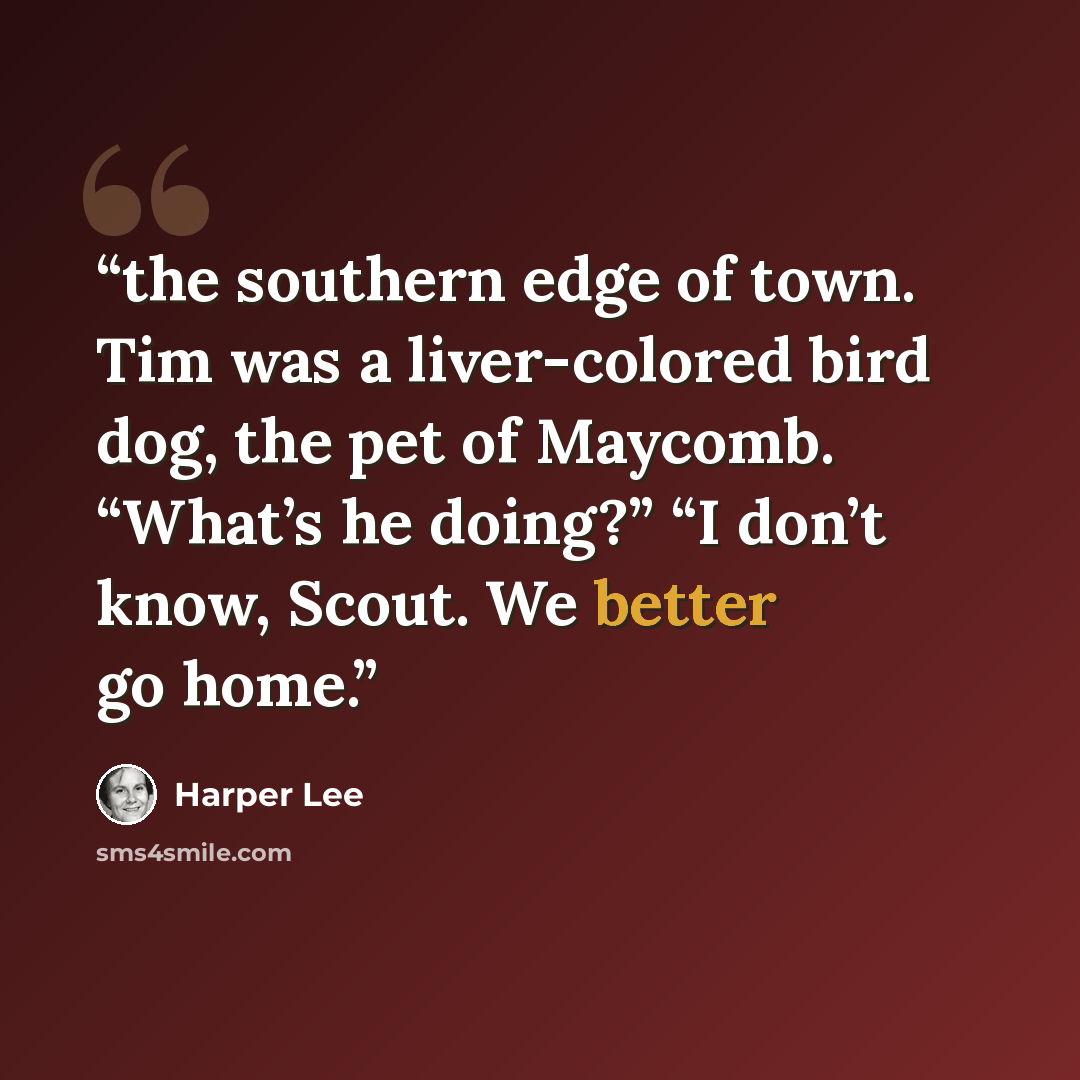 “the southern edge of town. Tim was a liver-colored bird dog, the pet of Maycomb. “What’s he doing?” “I don’t know, Scout. We better go home.” quote by Harper Lee