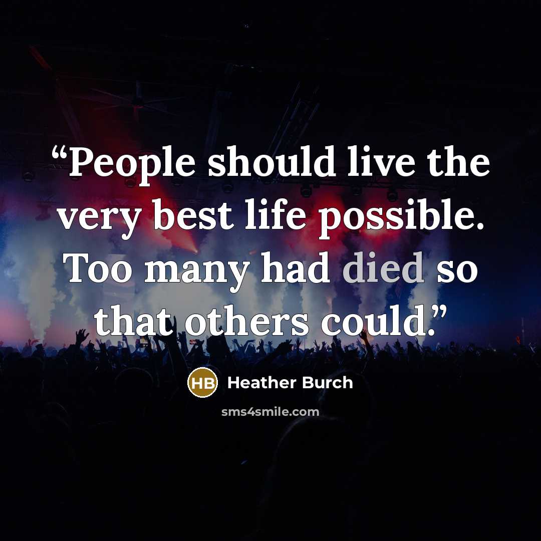 “People should live the very best life possible. Too many had died so that others could.” quote by Heather Burch