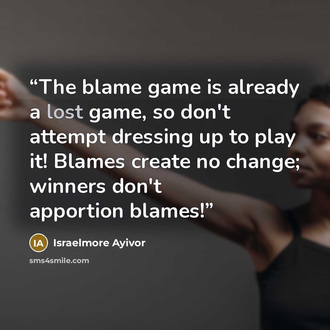 “The blame game is already a lost game, so don't attempt dressing up to play it! Blames create no change; winners don't apportion blames!” quote by Israelmore Ayivor