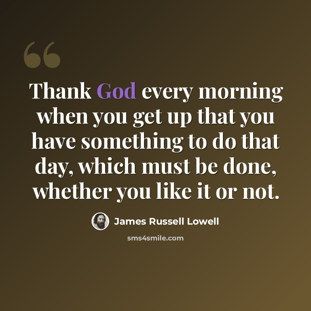 “Thank God every morning when you get up that you have something to do that day, which must be done, whether you like it or not.” quote by James Russell Lowell