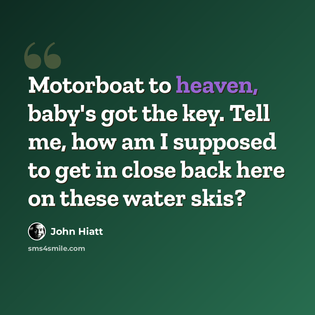 “Motorboat to heaven, baby's got the key. Tell me, how am I supposed to get in close back here on these water skis?” quote by John Hiatt