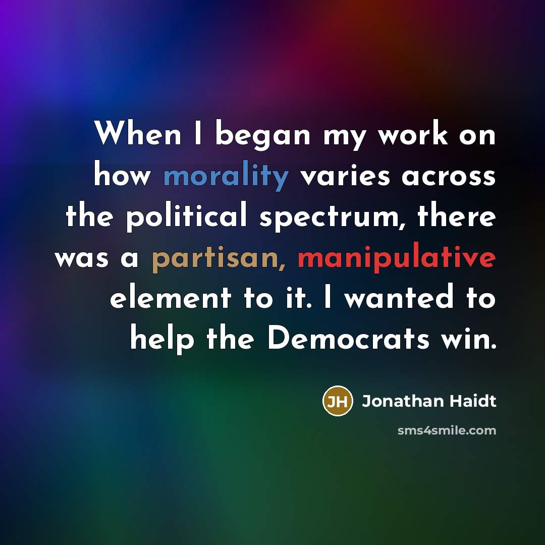 “When I began my work on how morality varies across the political spectrum, there was a partisan, manipulative element to it. I wanted to help the Democrats win.” quote by Jonathan Haidt