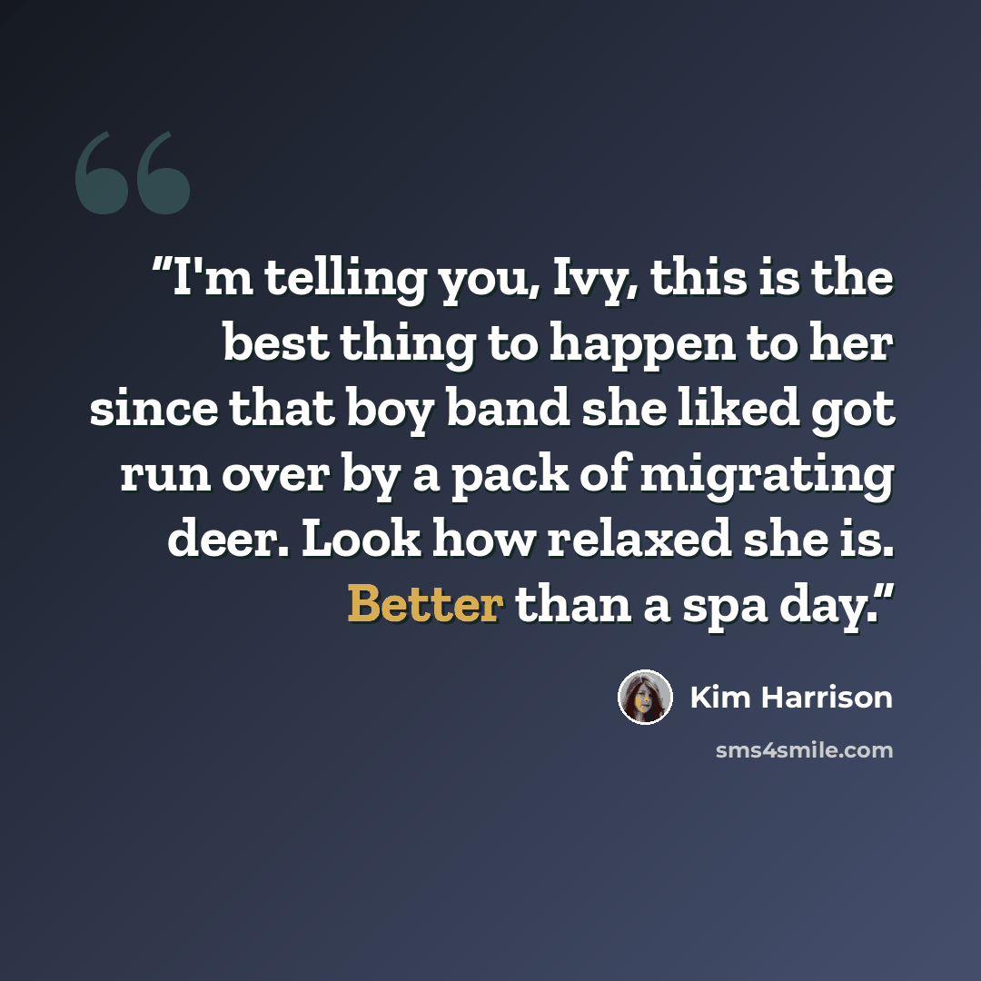 “I'm telling you, Ivy, this is the best thing to happen to her since that boy band she liked got run over by a pack of migrating deer. Look how relaxed she is. Better than a spa day.” quote by Kim Harrison