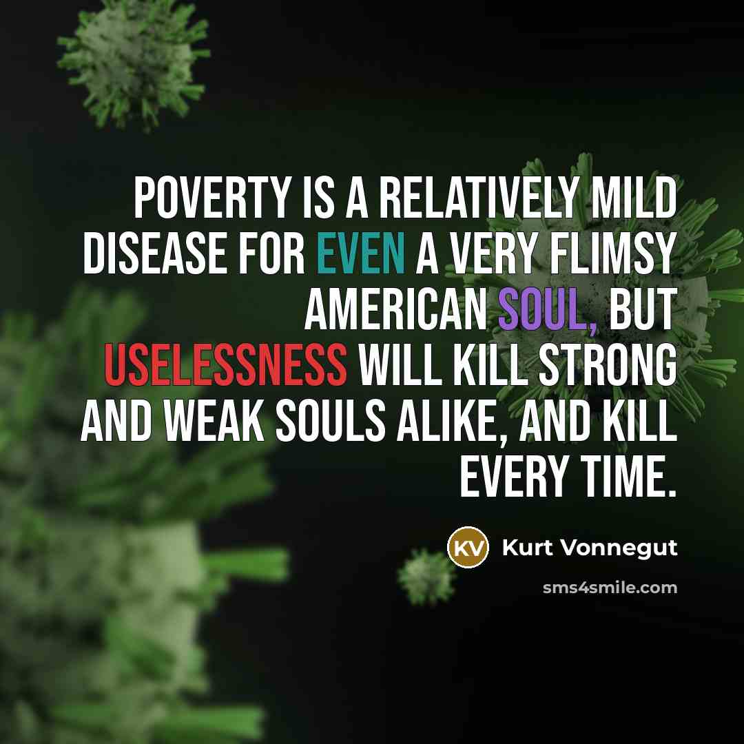 “Poverty is a relatively mild disease for even a very flimsy American soul, but uselessness will kill strong and weak souls alike, and kill every time.” quote by Kurt Vonnegut