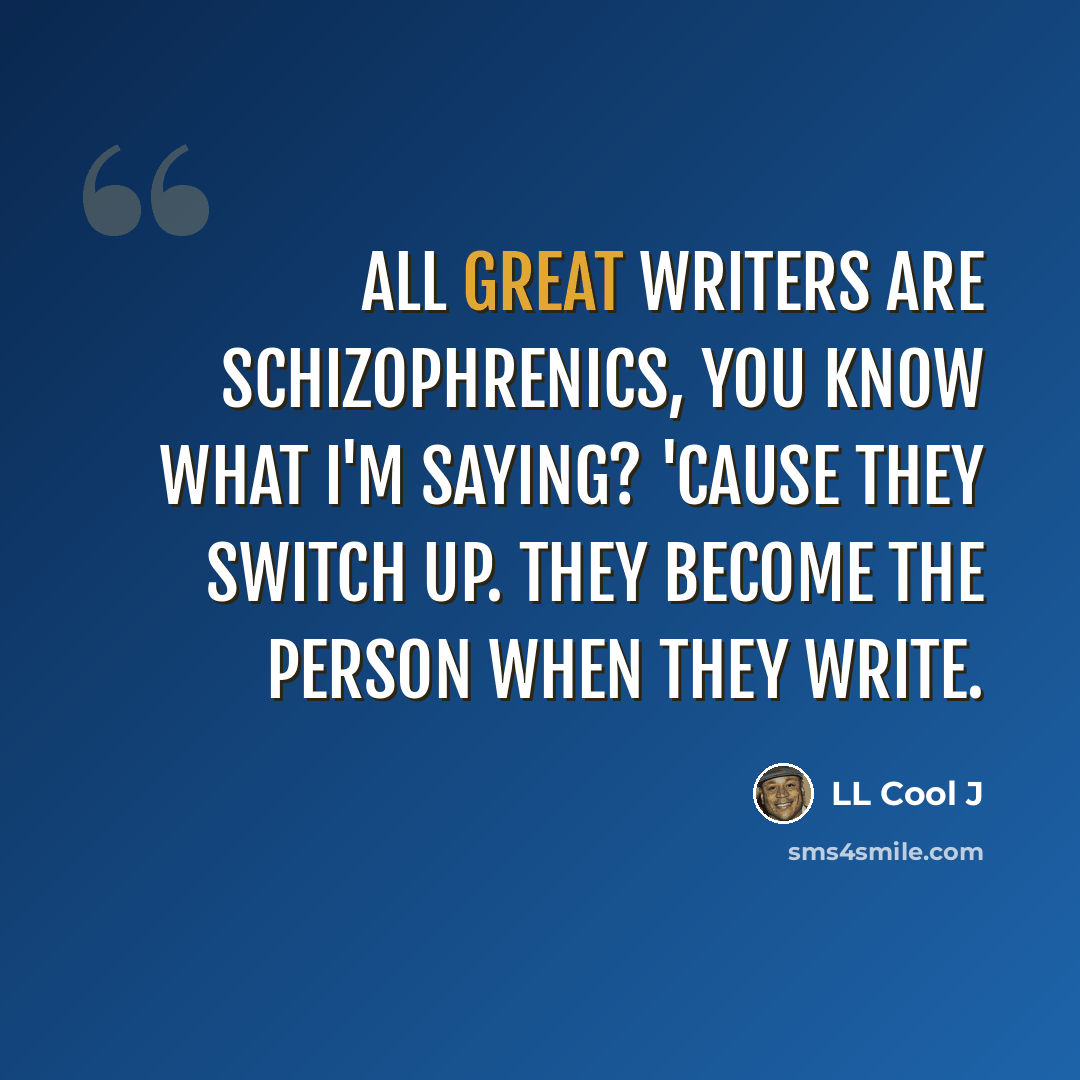 “All great writers are schizophrenics, you know what I'm saying? 'Cause they switch up. They become the person when they write.” quote by LL Cool J