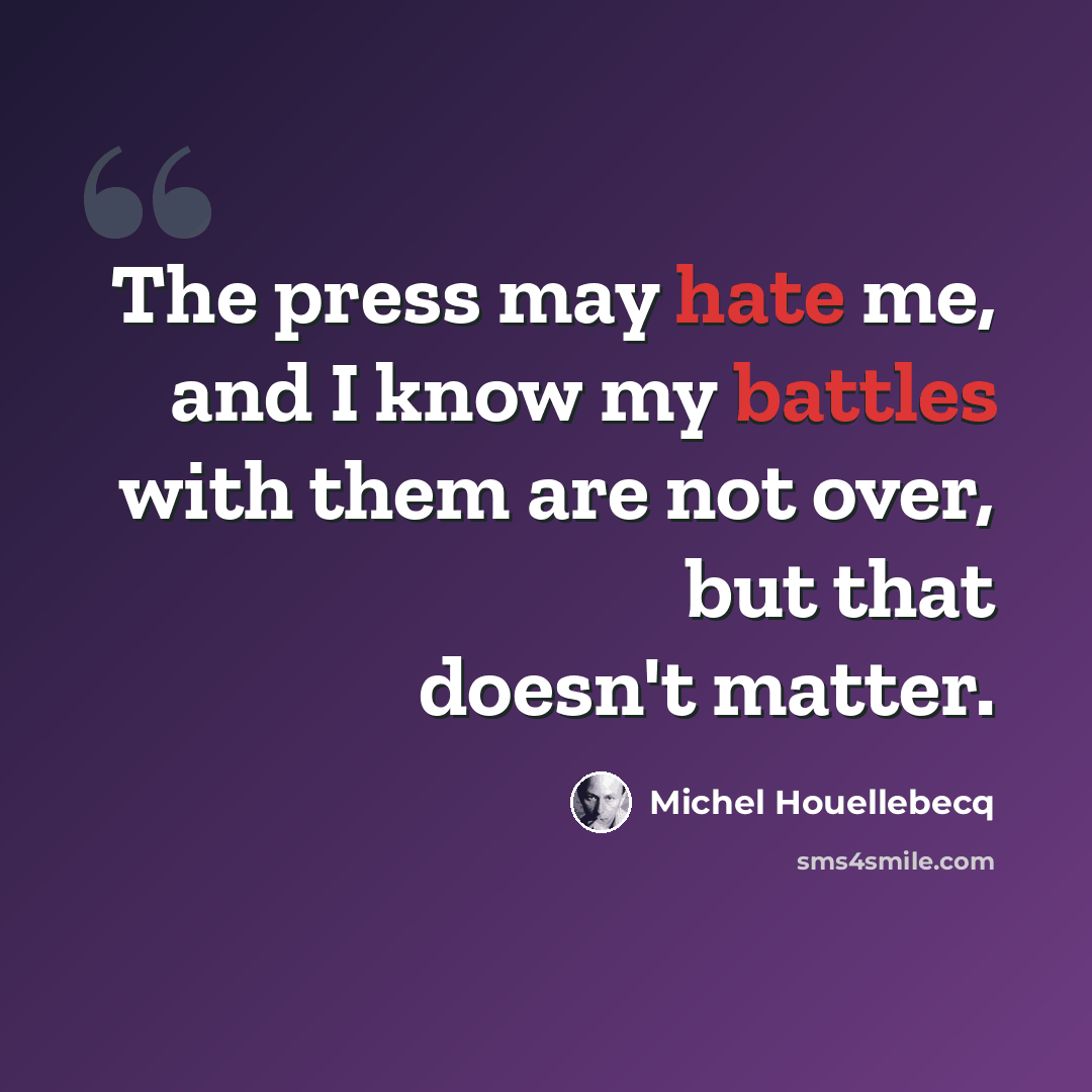 “The press may hate me, and I know my battles with them are not over, but that doesn't matter.” quote by Michel Houellebecq