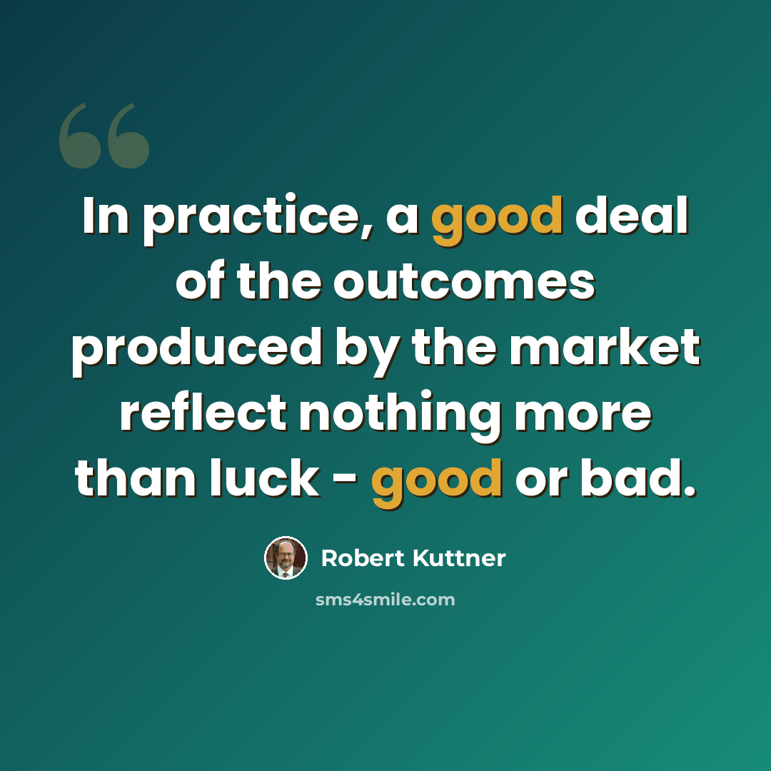 “In practice, a good deal of the outcomes produced by the market reflect nothing more than luck - good or bad.” quote by Robert Kuttner