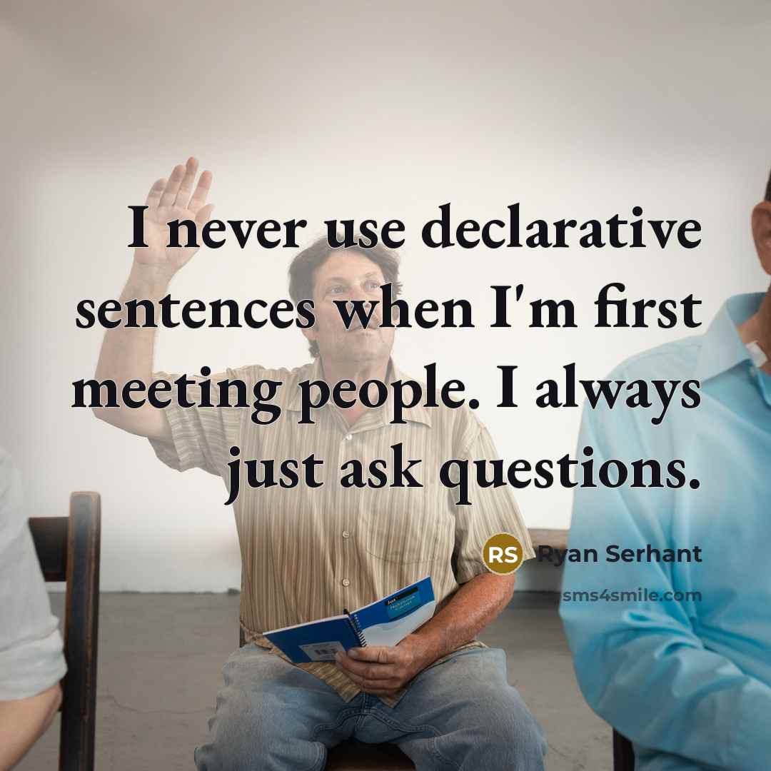“I never use declarative sentences when I'm first meeting people. I always just ask questions.” quote by Ryan Serhant