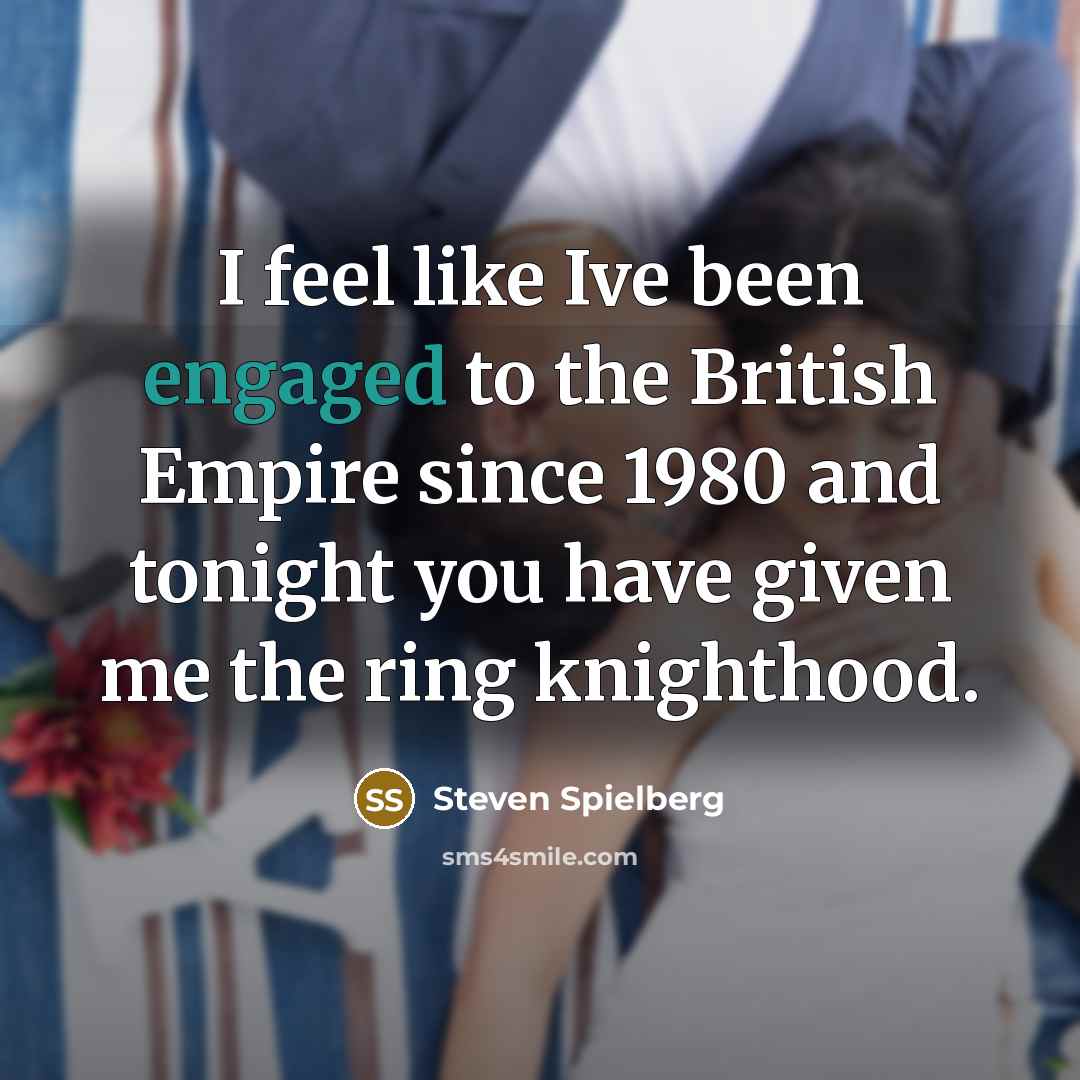 “I feel like Ive been engaged to the British Empire since 1980 and tonight you have given me the ring knighthood.” quote by Steven Spielberg