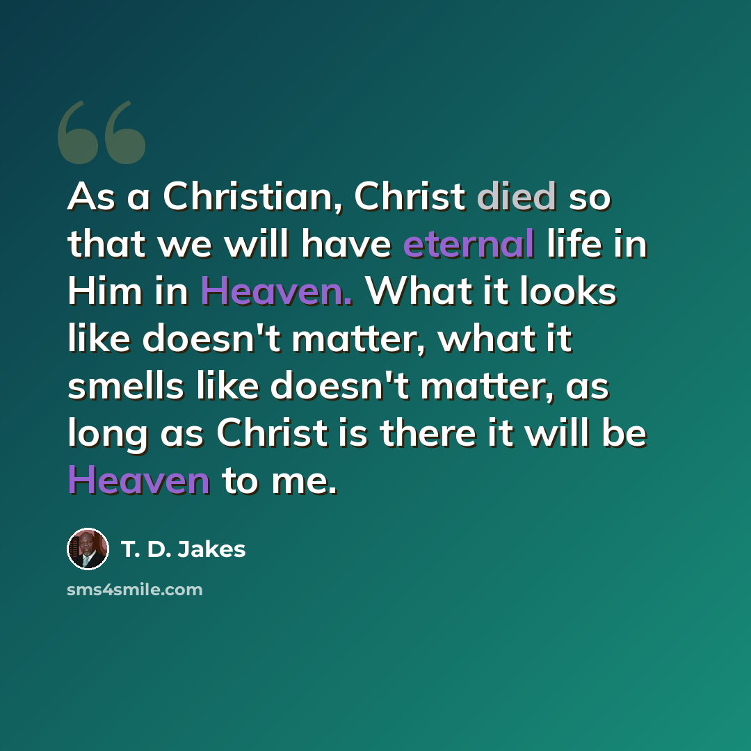 “As a Christian, Christ died so that we will have eternal life in Him in Heaven. What it looks like doesn't matter, what it smells like doesn't matter, as long as Christ is there it will be Heaven to me.” quote by T. D. Jakes