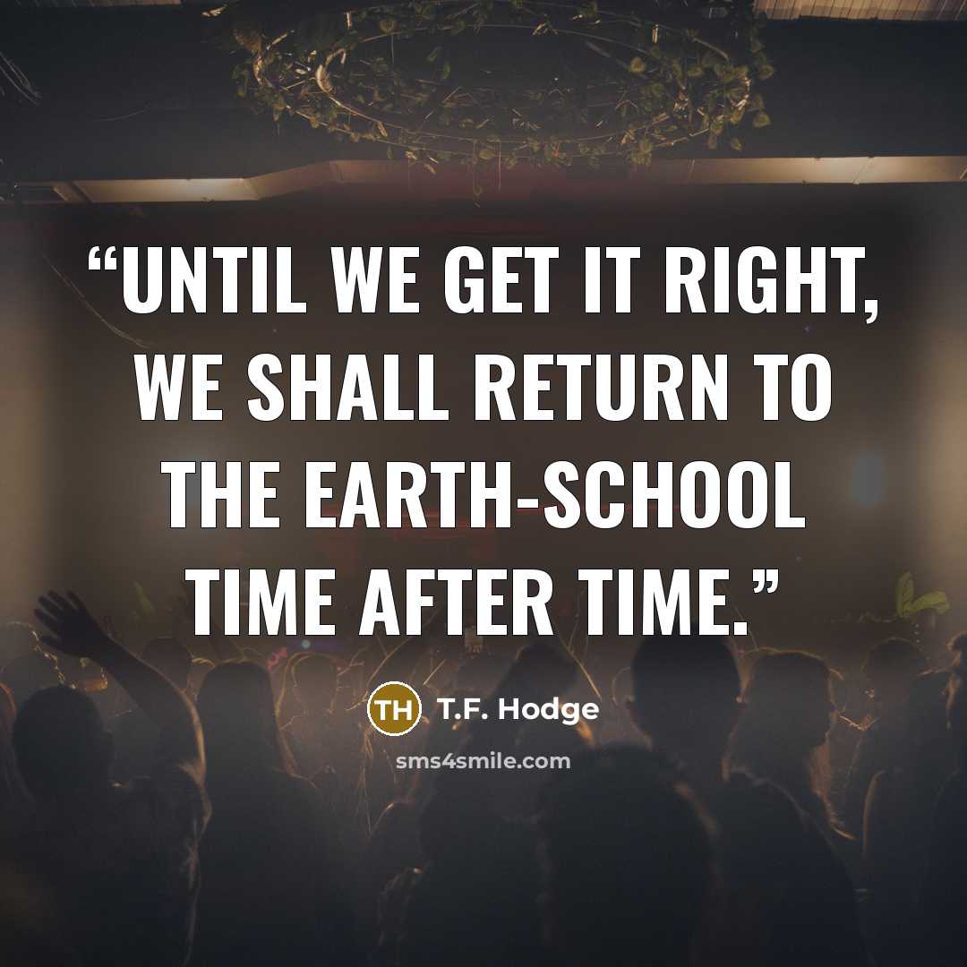 “Until we get it right, we shall return to the earth-school time after time.” quote by T.F. Hodge