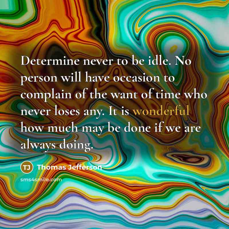 “Determine never to be idle. No person will have occasion to complain of the want of time who never loses any. It is wonderful how much may be done if we are always doing.” quote by Thomas Jefferson