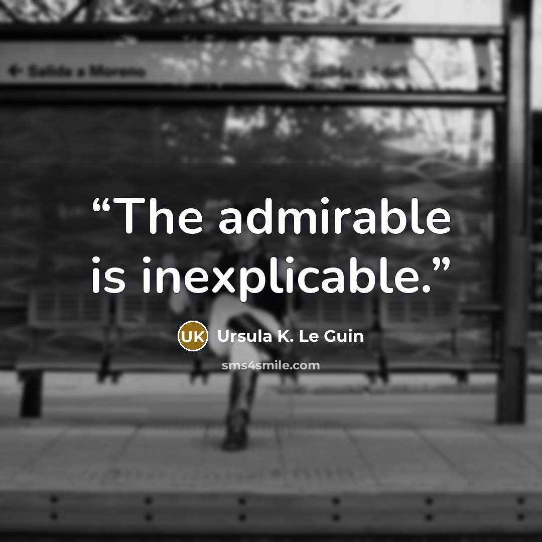 “The admirable is inexplicable.” quote by Ursula K. Le Guin