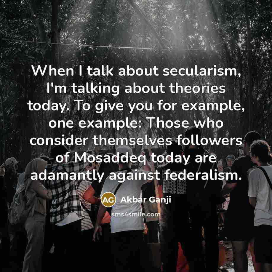 “When I talk about secularism, I'm talking about theories today. To give you for example, one example: Those who consider themselves followers of Mosaddeq today are adamantly against federalism.” quote by Akbar Ganji