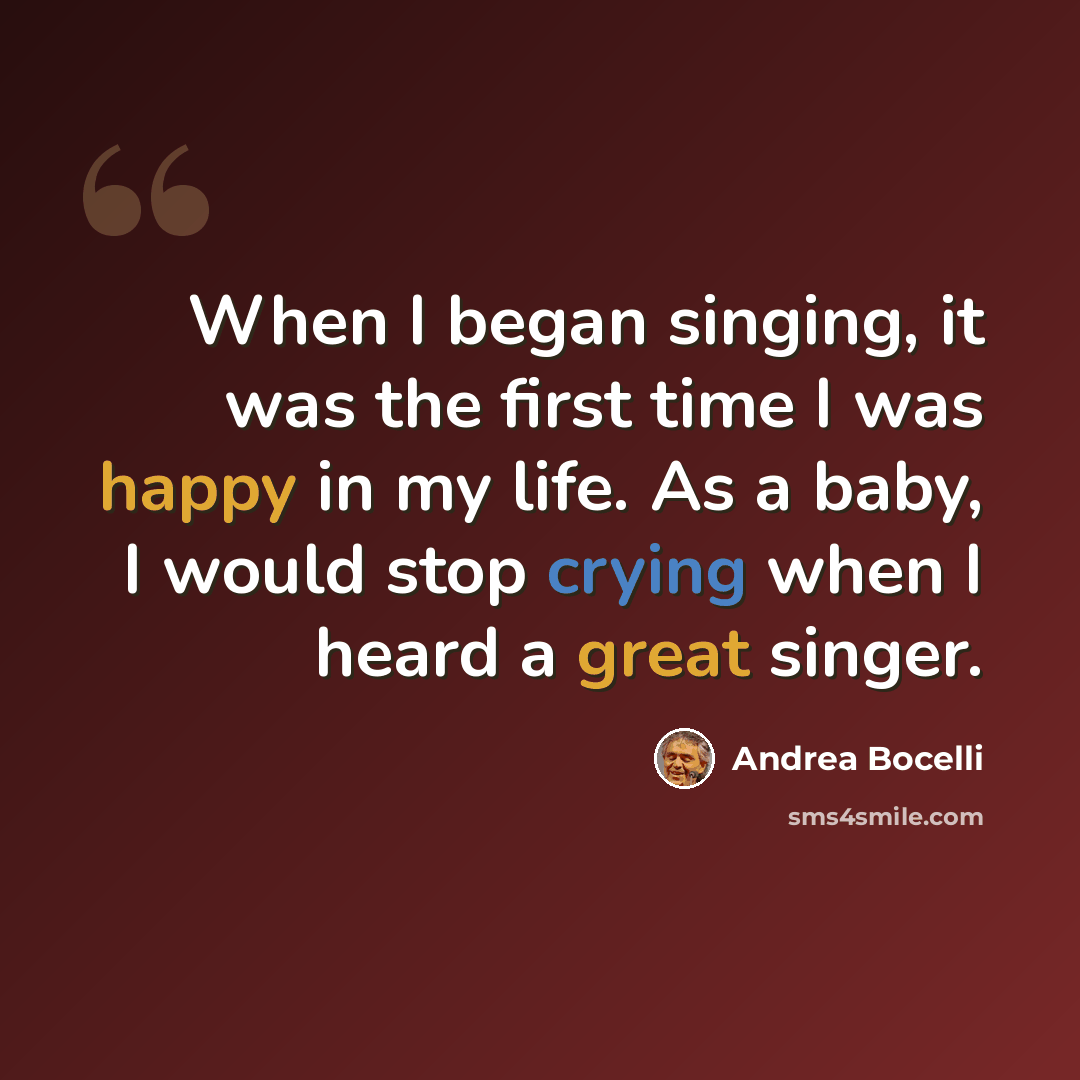 “When I began singing, it was the first time I was happy in my life. As a baby, I would stop crying when I heard a great singer.” quote by Andrea Bocelli