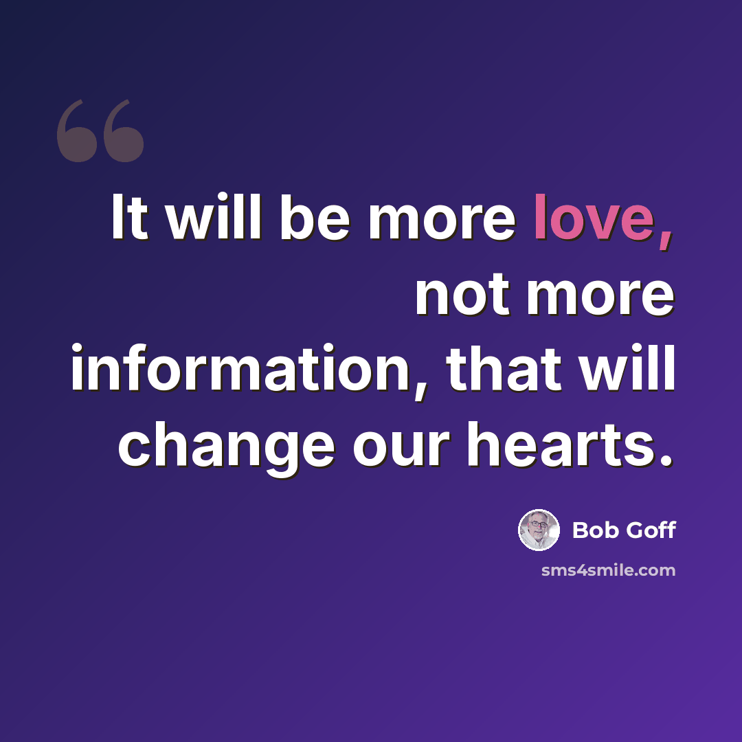 “It will be more love, not more information, that will change our hearts.” quote by Bob Goff