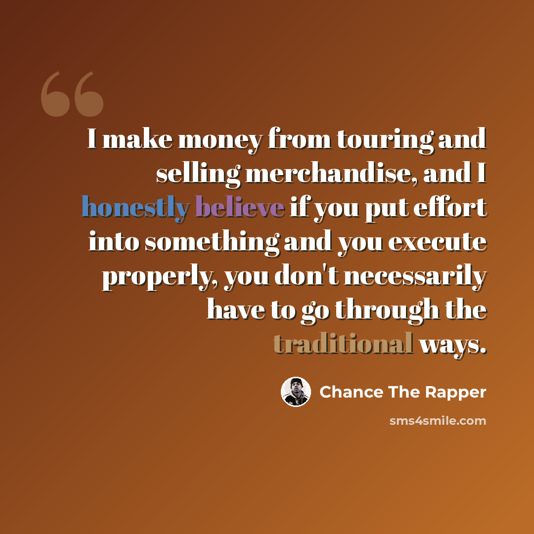 “I make money from touring and selling merchandise, and I honestly believe if you put effort into something and you execute properly, you don't necessarily have to go through the traditional ways.” quote by Chance the Rapper