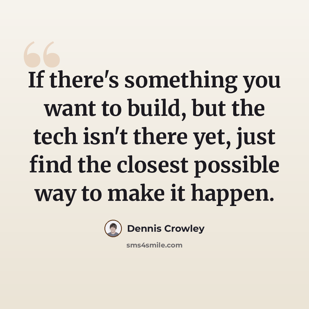 “If there's something you want to build, but the tech isn't there yet, just find the closest possible way to make it happen.” quote by Dennis Crowley