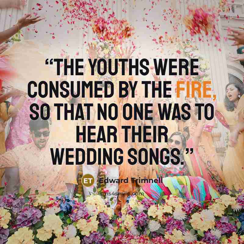 “The youths were consumed by the fire, so that no one was to hear their wedding songs.” quote by Edward Trimnell