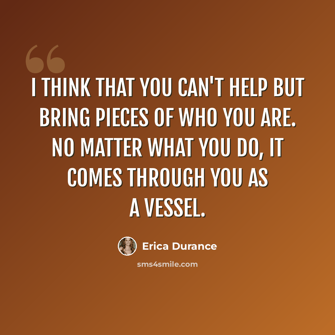 “I think that you can't help but bring pieces of who you are. No matter what you do, it comes through you as a vessel.” quote by Erica Durance