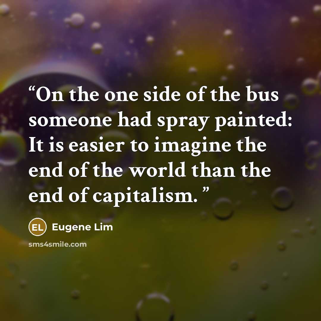 “On the one side of the bus someone had spray painted: It is easier to imagine the end of the world than the end of capitalism.” quote by Eugene Lim