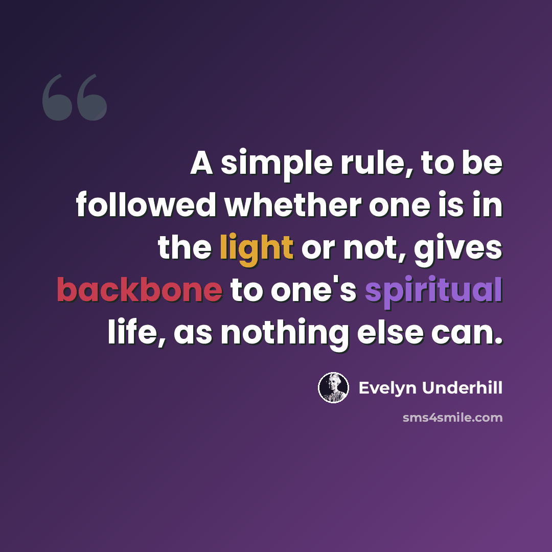 “A simple rule, to be followed whether one is in the light or not, gives backbone to one's spiritual life, as nothing else can.” quote by Evelyn Underhill