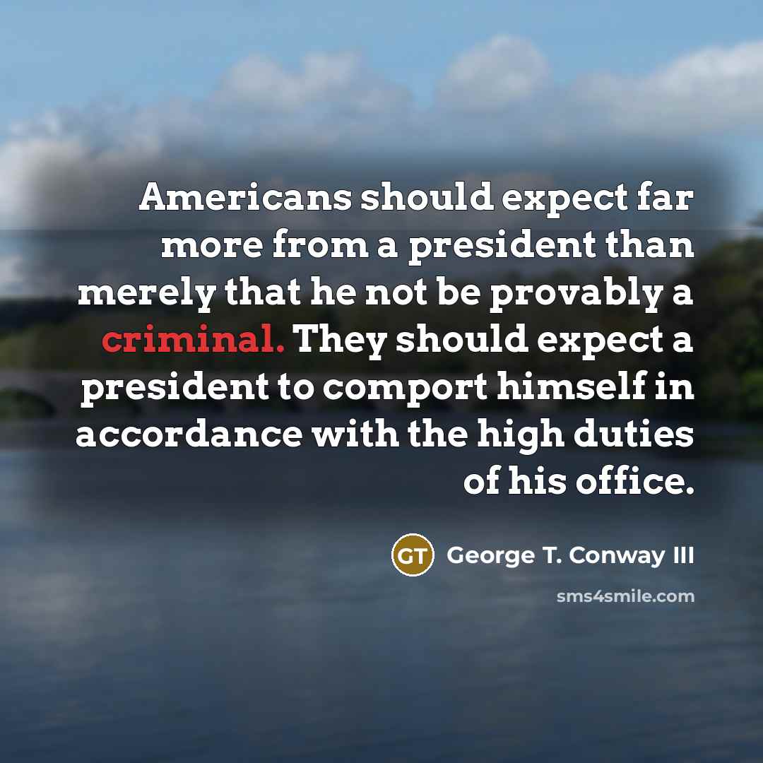 “Americans should expect far more from a president than merely that he not be provably a criminal. They should expect a president to comport himself in accordance with the high duties of his office.” quote by George T. Conway III
