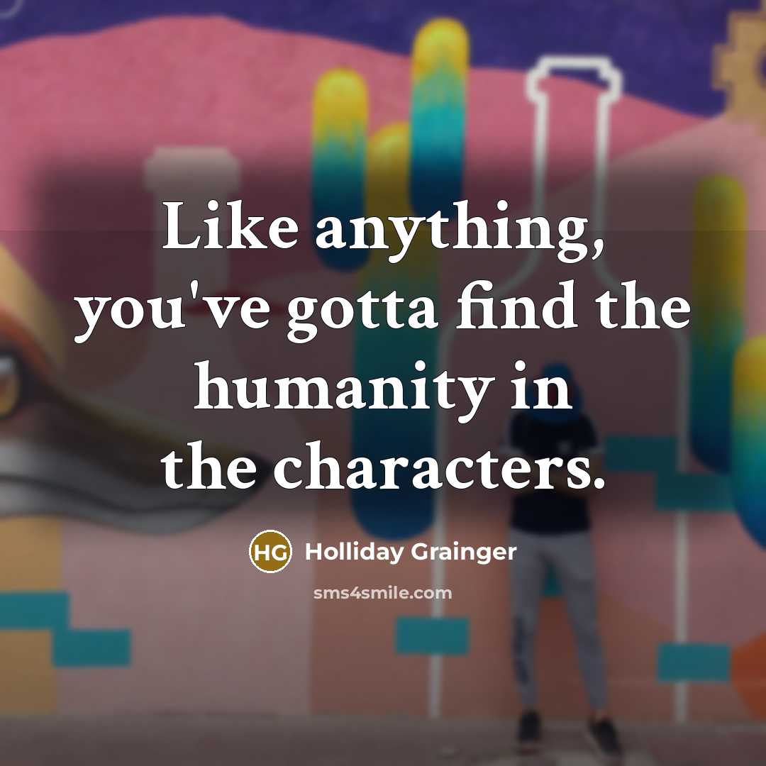“Like anything, you've gotta find the humanity in the characters.” quote by Holliday Grainger