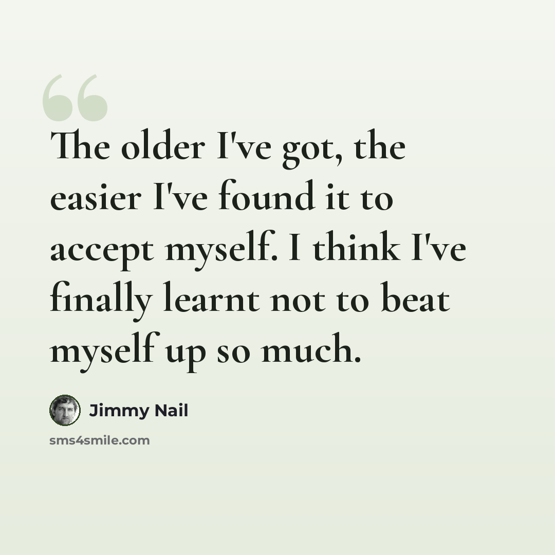 “The older I've got, the easier I've found it to accept myself. I think I've finally learnt not to beat myself up so much.” quote by Jimmy Nail