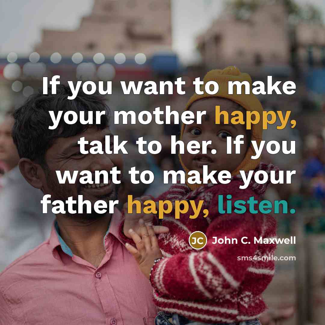 “If you want to make your mother happy, talk to her. If you want to make your father happy, listen.” quote by John C. Maxwell