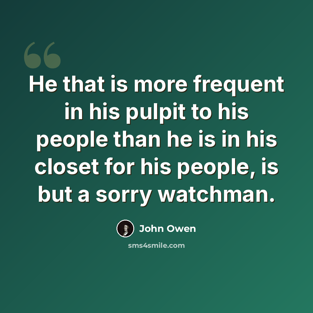“He that is more frequent in his pulpit to his people than he is in his closet for his people, is but a sorry watchman.” quote by John Owen