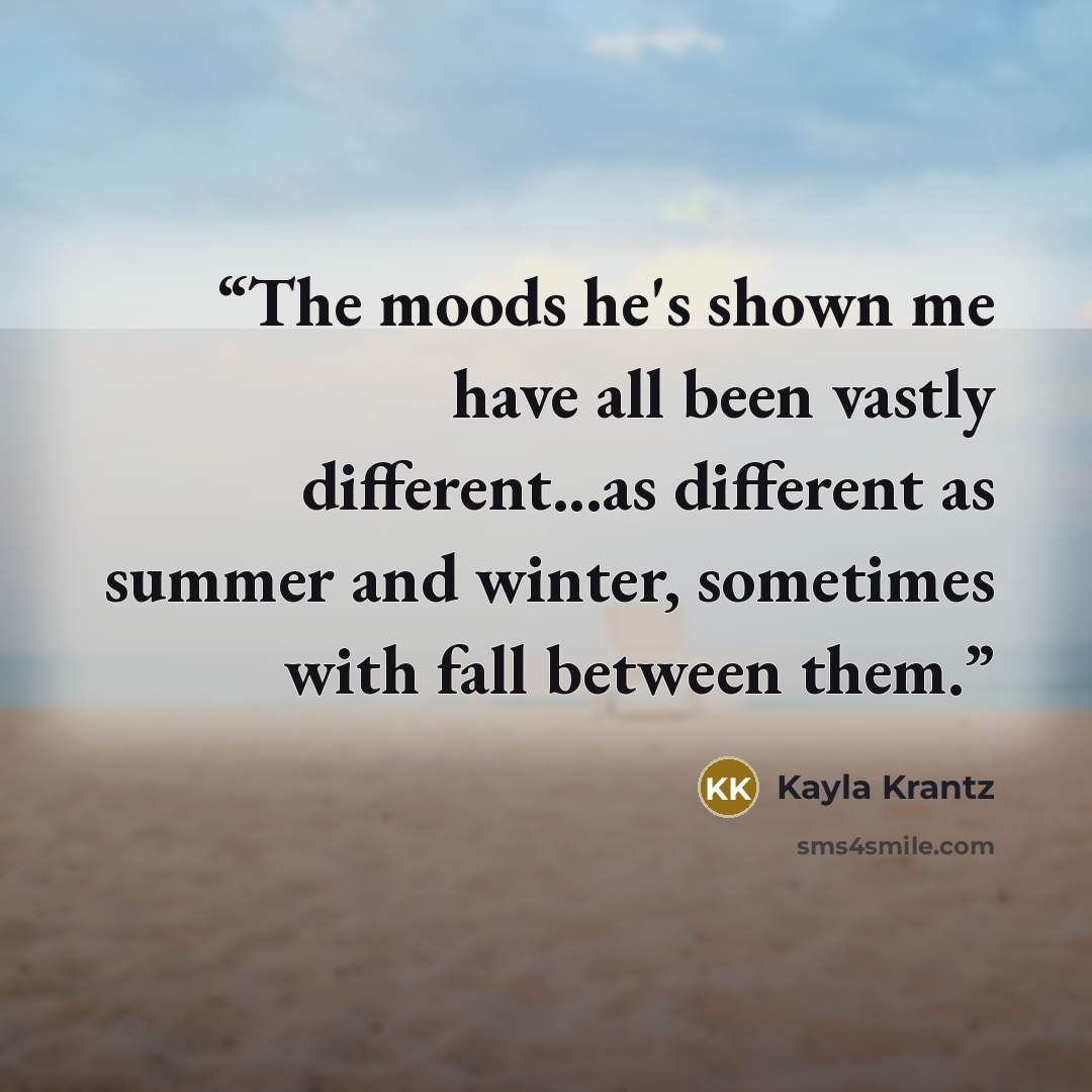 “The moods he's shown me have all been vastly different...as different as summer and winter, sometimes with fall between them.” quote by Kayla Krantz