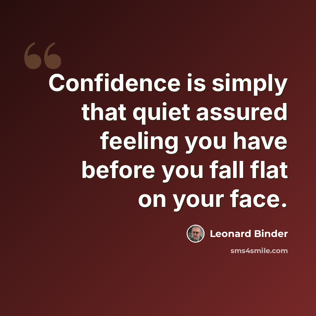 “Confidence is simply that quiet assured feeling you have before you fall flat on your face.” quote by Leonard Binder