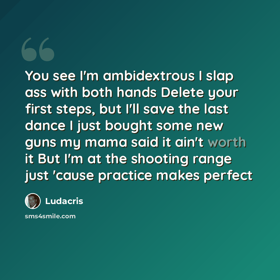 “You see I'm ambidextrous I slap ass with both hands Delete your first steps, but I'll save the last dance I just bought some new guns my mama said it ain't worth it But I'm at the shooting range just 'cause practice makes perfect” quote by Ludacris