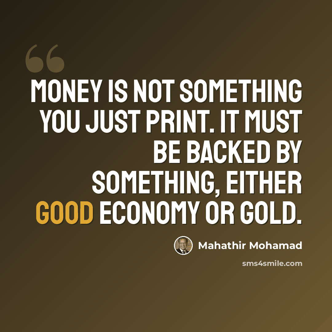 “Money is not something you just print. It must be backed by something, either good economy or gold.” quote by Mahathir Mohamad