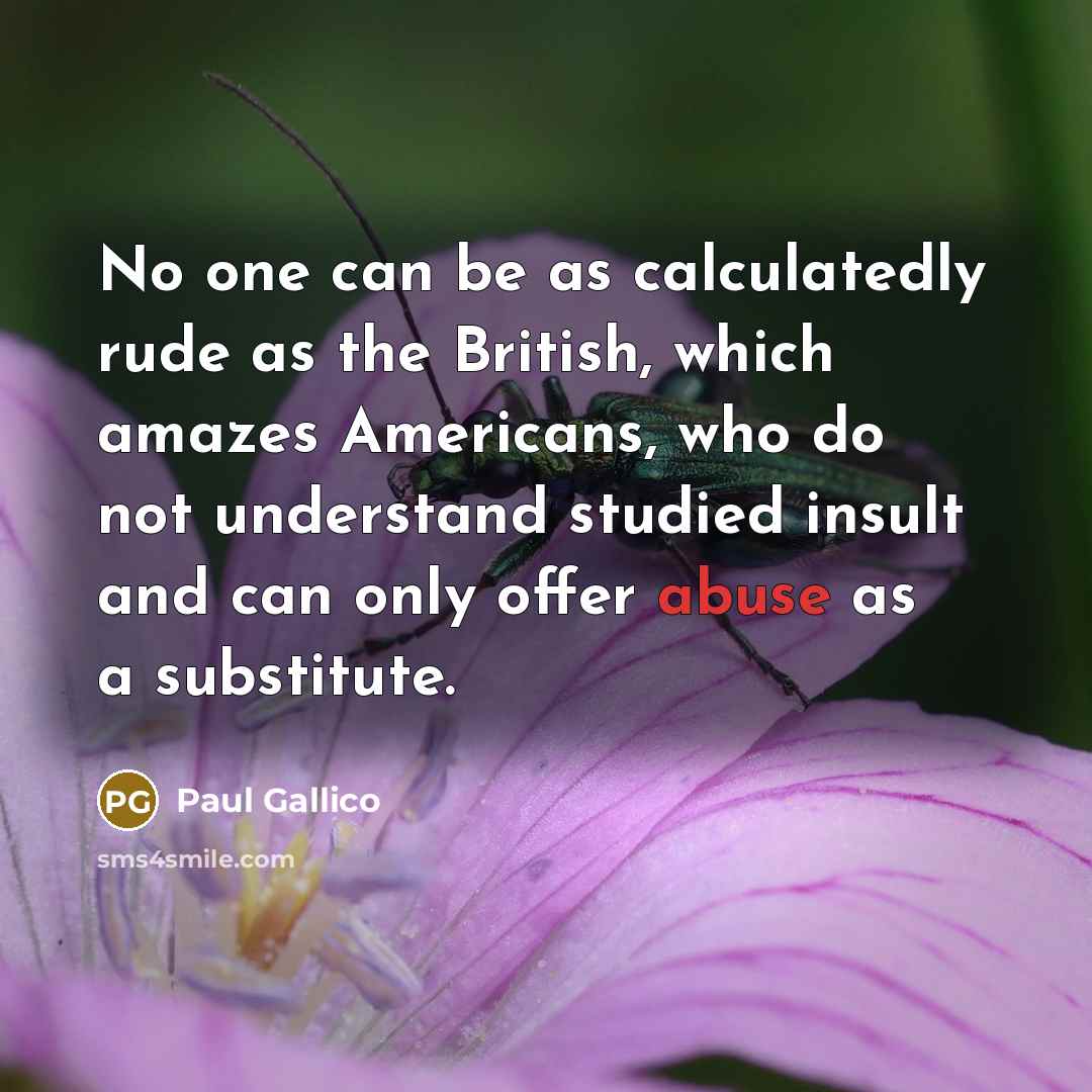 “No one can be as calculatedly rude as the British, which amazes Americans, who do not understand studied insult and can only offer abuse as a substitute.” quote by Paul Gallico