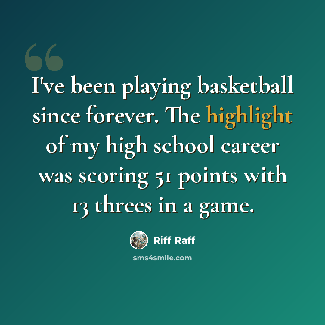 “I've been playing basketball since forever. The highlight of my high school career was scoring 51 points with 13 threes in a game.” quote by Riff Raff