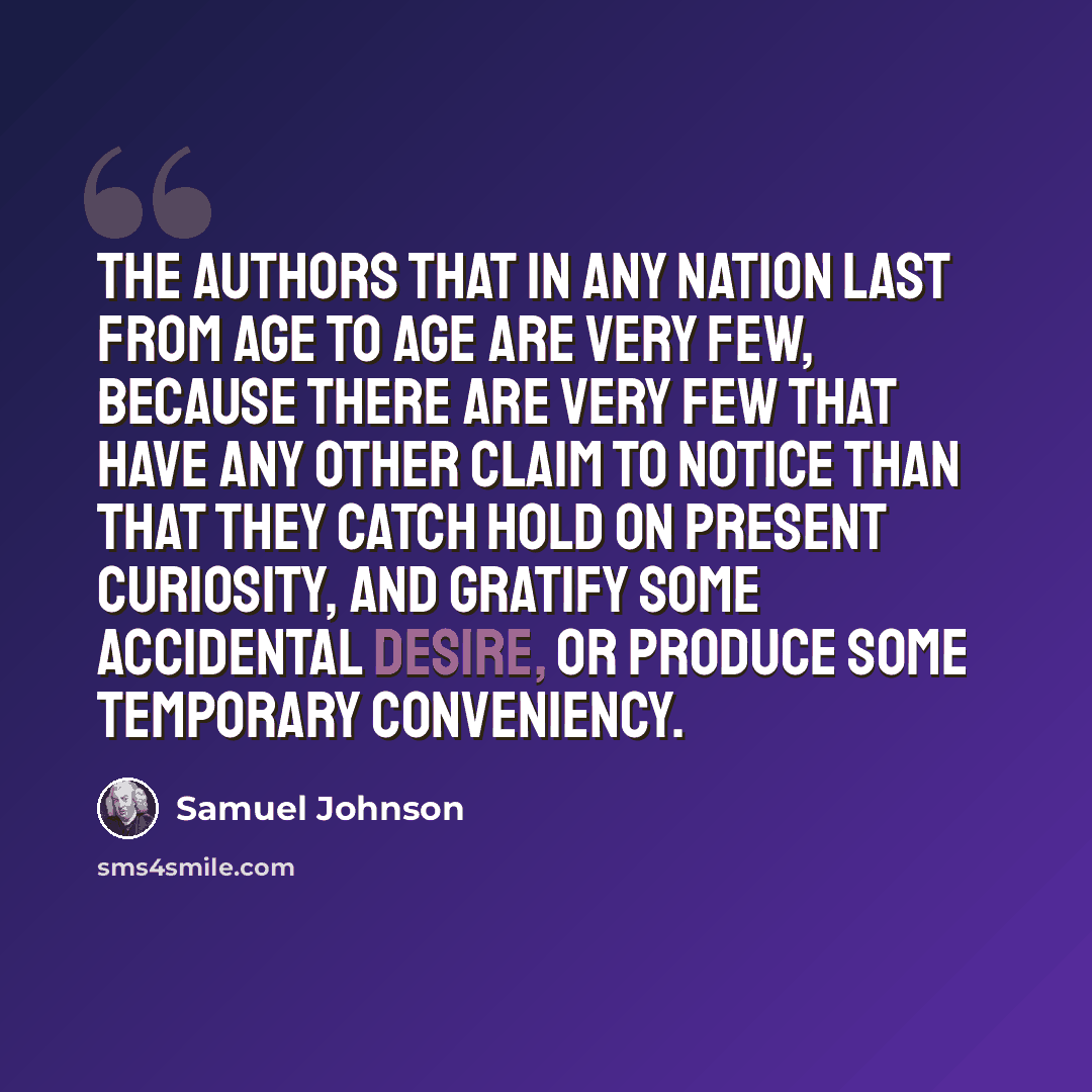“The authors that in any nation last from age to age are very few, because there are very few that have any other claim to notice than that they catch hold on present curiosity, and gratify some accidental desire, or produce some temporary conveniency.” quote by Samuel Johnson