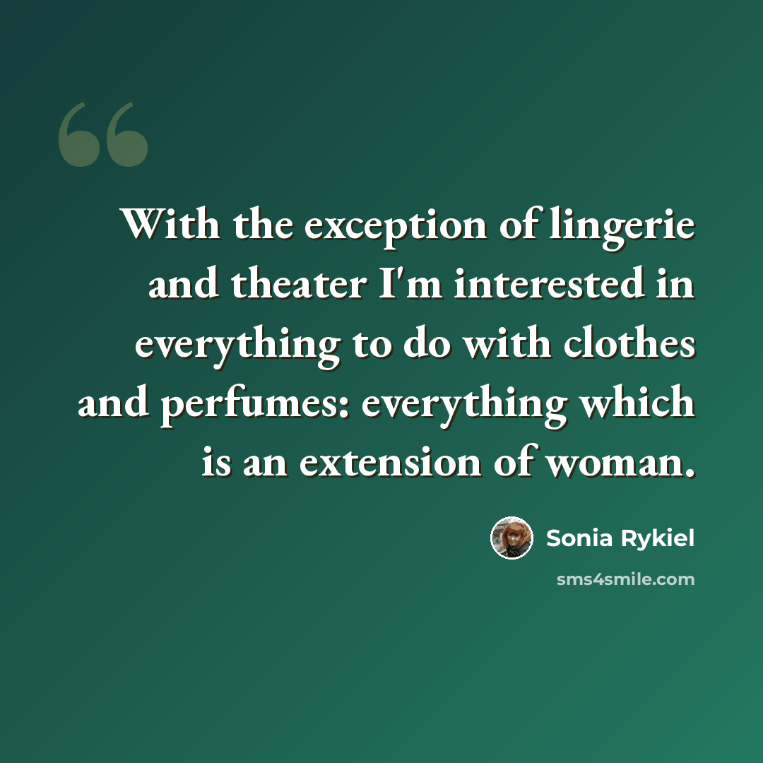 “With the exception of lingerie and theater I'm interested in everything to do with clothes and perfumes: everything which is an extension of woman.” quote by Sonia Rykiel