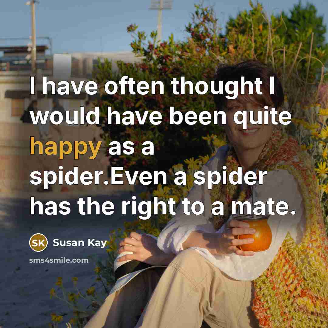 “I have often thought I would have been quite happy as a spider.Even a spider has the right to a mate.” quote by Susan Kay