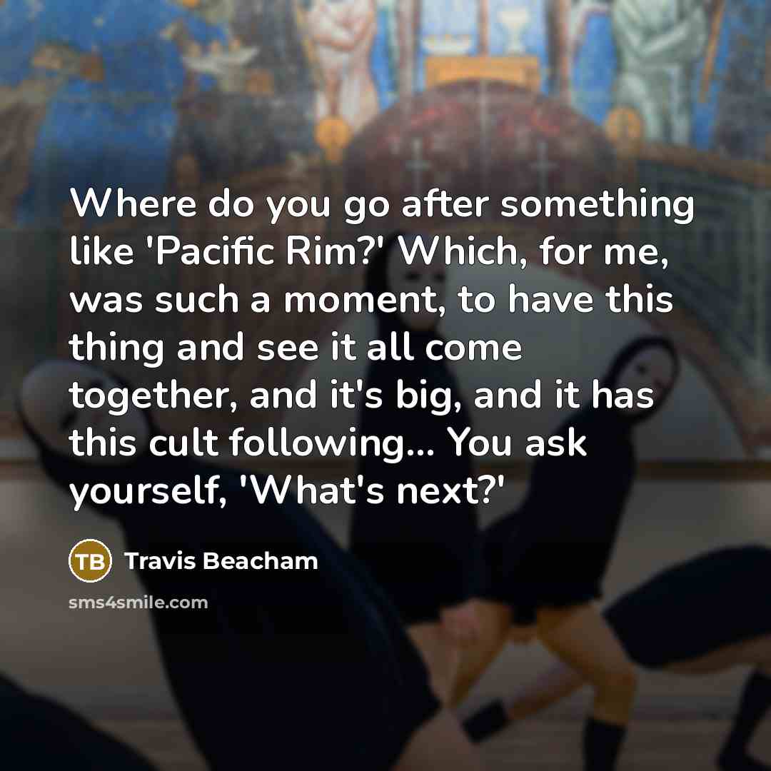 “Where do you go after something like 'Pacific Rim?' Which, for me, was such a moment, to have this thing and see it all come together, and it's big, and it has this cult following... You ask yourself, 'What's next?'” quote by Travis Beacham