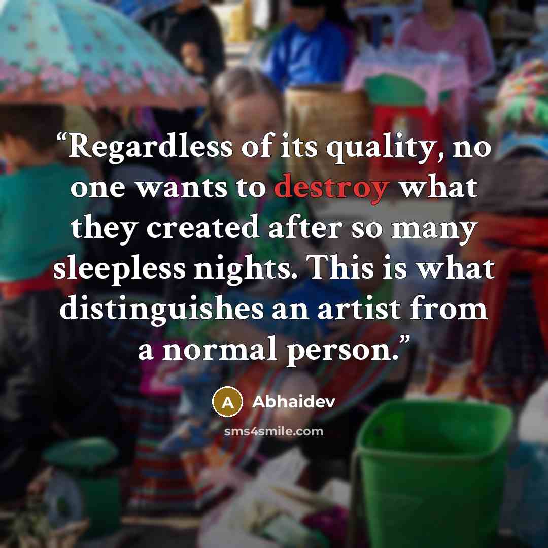 “Regardless of its quality, no one wants to destroy what they created after so many sleepless nights. This is what distinguishes an artist from a normal person.” quote by Abhaidev