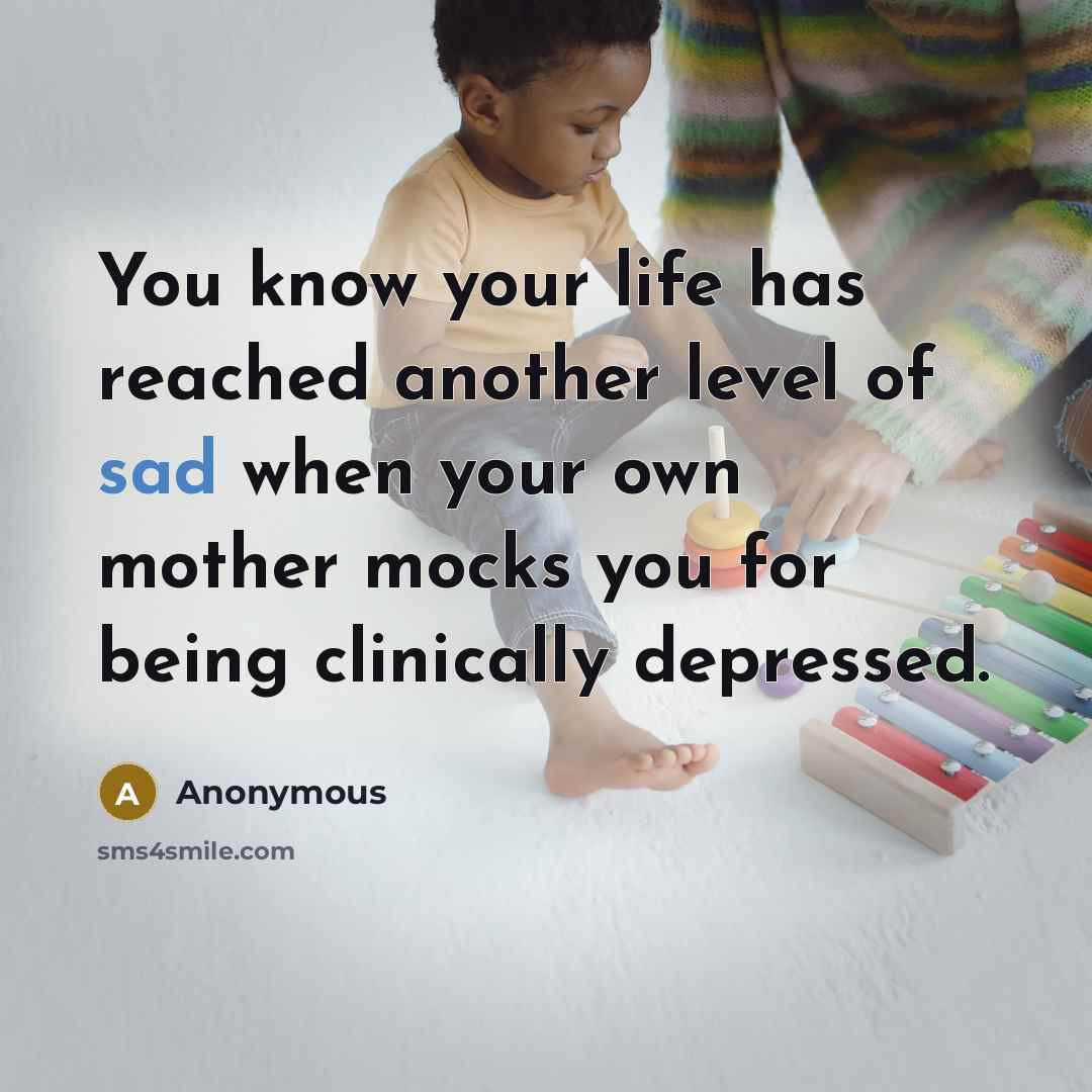 “You know your life has reached another level of sad when your own mother mocks you for being clinically depressed.” quote by Anonymous