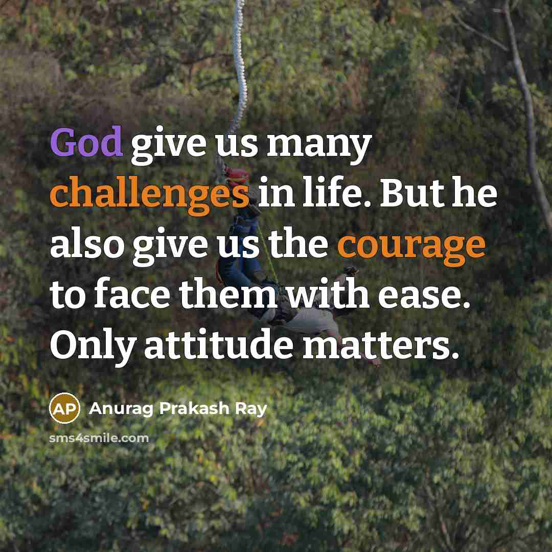 “God give us many challenges in life. But he also give us the courage to face them with ease. Only attitude matters.” quote by Anurag Prakash Ray
