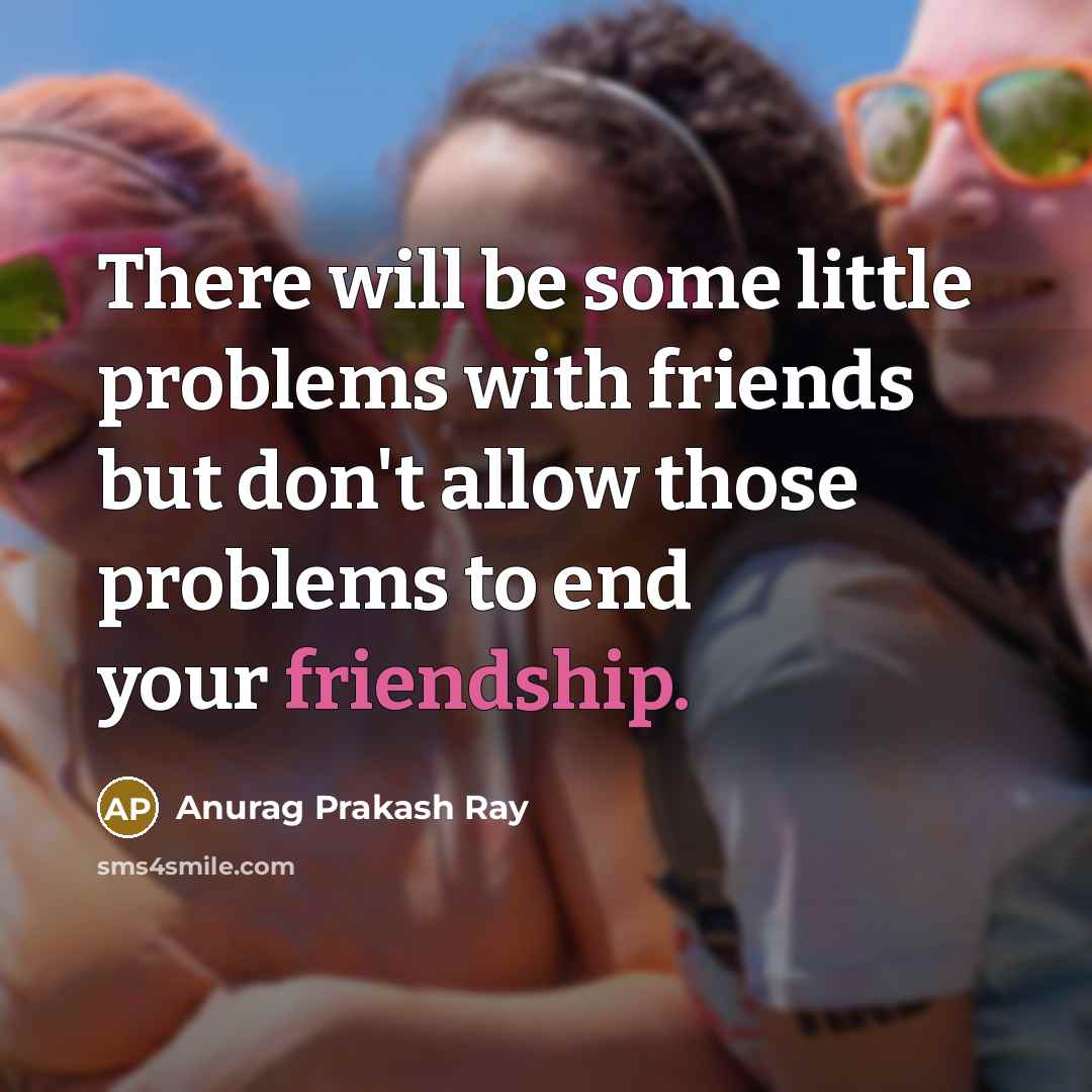 “There will be some little problems with friends but don't allow those problems to end your friendship.” quote by Anurag Prakash Ray