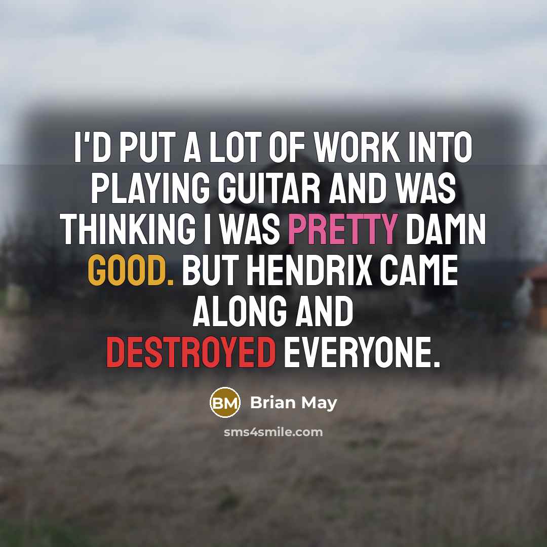 “I'd put a lot of work into playing guitar and was thinking I was pretty damn good. But Hendrix came along and destroyed everyone.” quote by Brian May